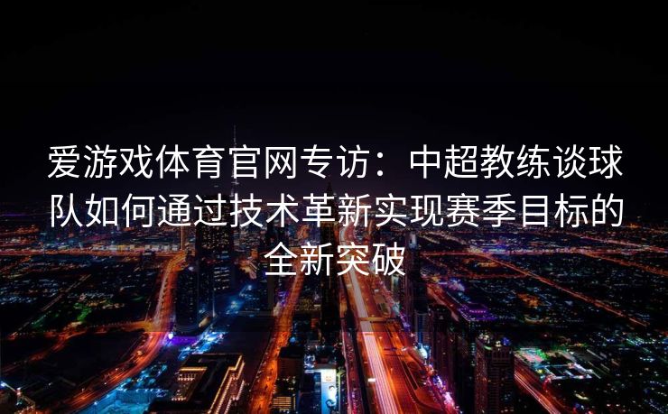 爱游戏体育官网专访：中超教练谈球队如何通过技术革新实现赛季目标的全新突破