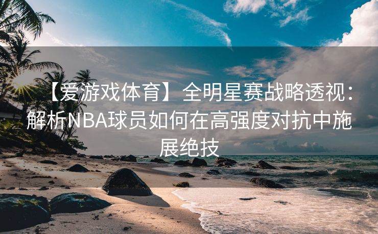 【爱游戏体育】全明星赛战略透视：解析NBA球员如何在高强度对抗中施展绝技