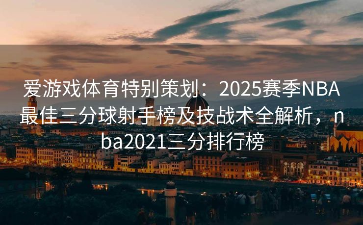 爱游戏体育特别策划：2025赛季NBA最佳三分球射手榜及技战术全解析，nba2021三分排行榜