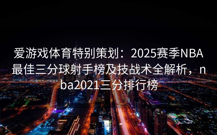 爱游戏体育特别策划：2025赛季NBA最佳三分球射手榜及技战术全解析，nba2021三分排行榜