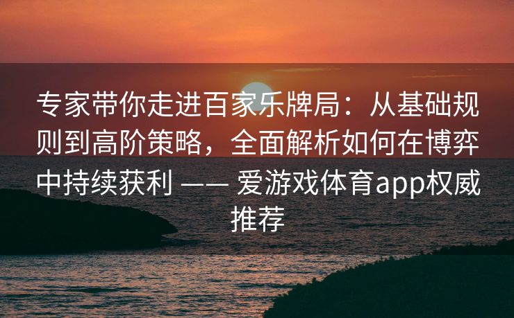 专家带你走进百家乐牌局：从基础规则到高阶策略，全面解析如何在博弈中持续获利 —— 爱游戏体育app权威推荐