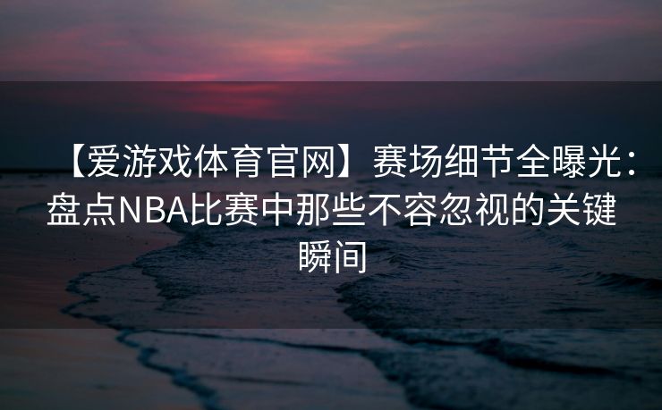 【爱游戏体育官网】赛场细节全曝光：盘点NBA比赛中那些不容忽视的关键瞬间