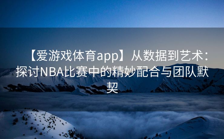 【爱游戏体育app】从数据到艺术：探讨NBA比赛中的精妙配合与团队默契