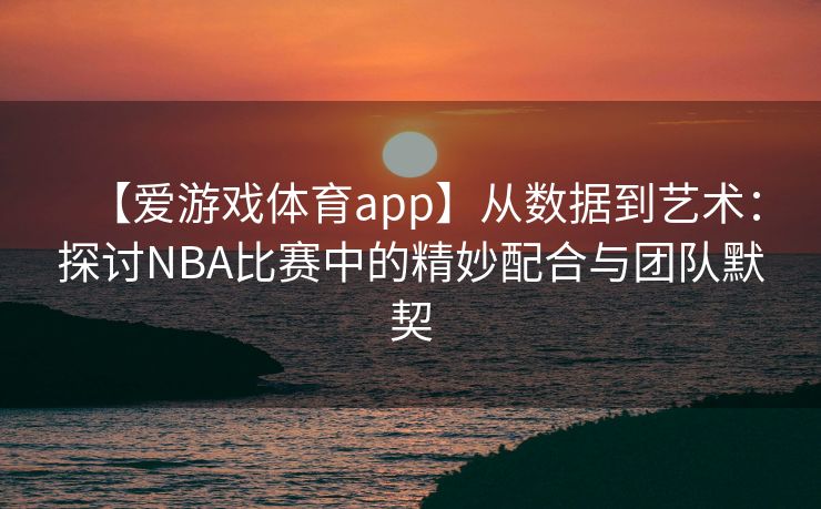 【爱游戏体育app】从数据到艺术：探讨NBA比赛中的精妙配合与团队默契