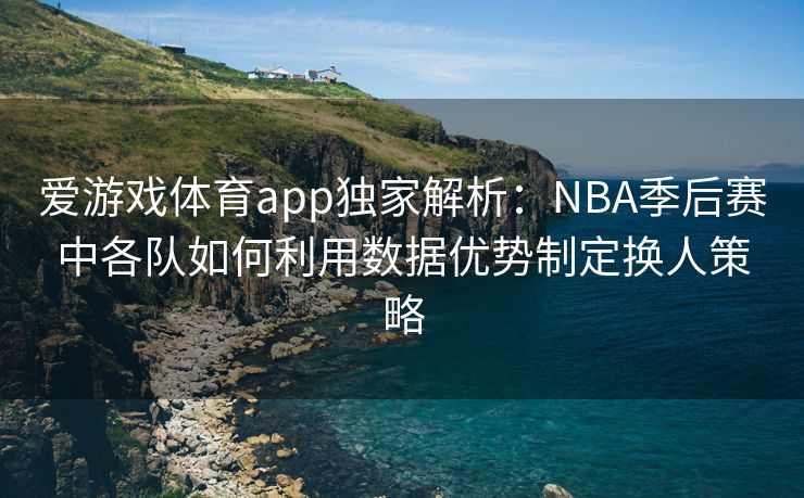 爱游戏体育app独家解析：NBA季后赛中各队如何利用数据优势制定换人策略