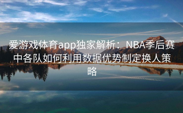 爱游戏体育app独家解析：NBA季后赛中各队如何利用数据优势制定换人策略