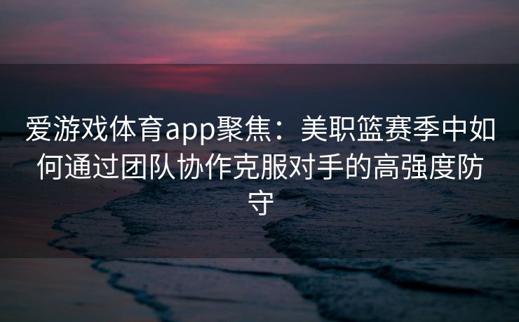 爱游戏体育app聚焦：美职篮赛季中如何通过团队协作克服对手的高强度防守