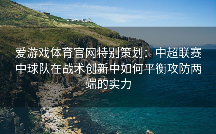 爱游戏体育官网特别策划：中超联赛中球队在战术创新中如何平衡攻防两端的实力