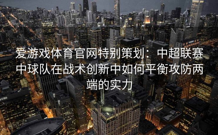 爱游戏体育官网特别策划：中超联赛中球队在战术创新中如何平衡攻防两端的实力