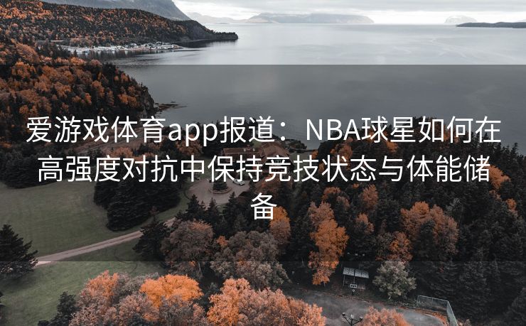 爱游戏体育app报道：NBA球星如何在高强度对抗中保持竞技状态与体能储备