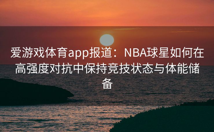 爱游戏体育app报道：NBA球星如何在高强度对抗中保持竞技状态与体能储备