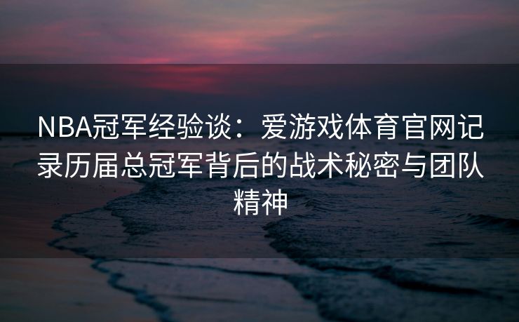 NBA冠军经验谈：爱游戏体育官网记录历届总冠军背后的战术秘密与团队精神