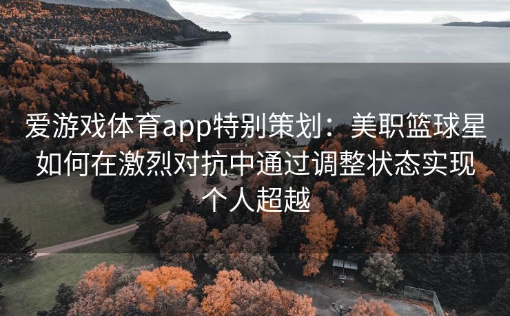 爱游戏体育app特别策划：美职篮球星如何在激烈对抗中通过调整状态实现个人超越