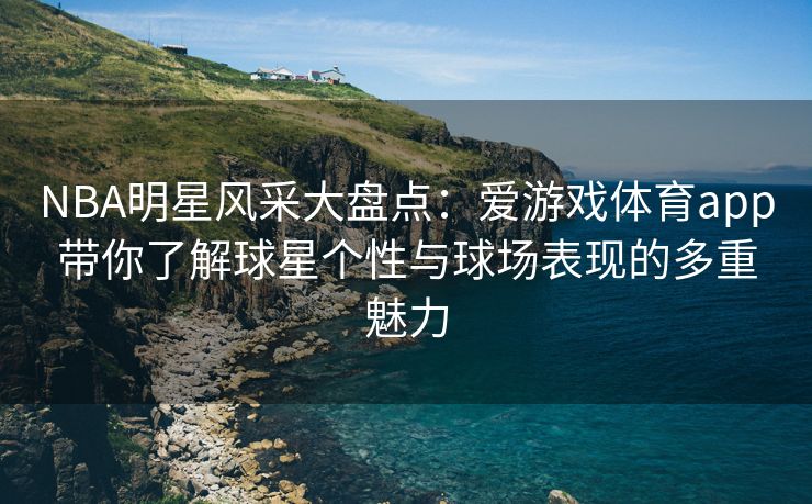 NBA明星风采大盘点：爱游戏体育app带你了解球星个性与球场表现的多重魅力