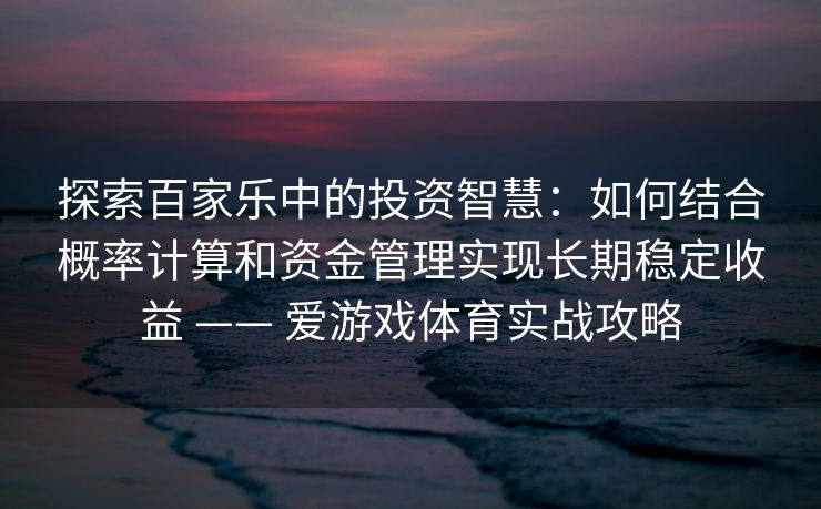 探索百家乐中的投资智慧：如何结合概率计算和资金管理实现长期稳定收益 —— 爱游戏体育实战攻略