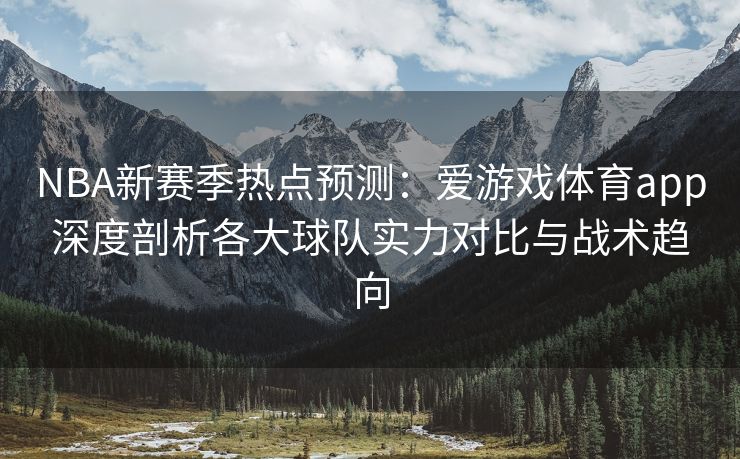 NBA新赛季热点预测：爱游戏体育app深度剖析各大球队实力对比与战术趋向