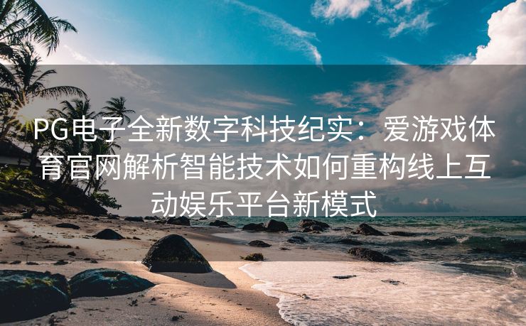 PG电子全新数字科技纪实：爱游戏体育官网解析智能技术如何重构线上互动娱乐平台新模式