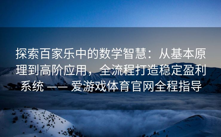 探索百家乐中的数学智慧：从基本原理到高阶应用，全流程打造稳定盈利系统 —— 爱游戏体育官网全程指导