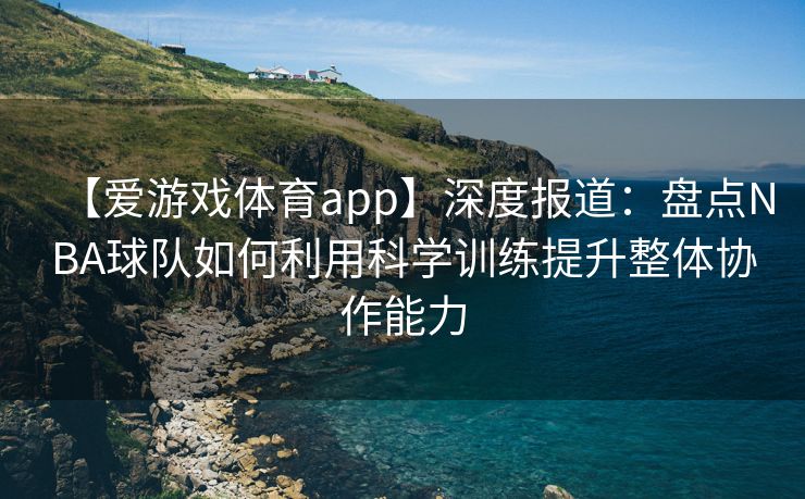 【爱游戏体育app】深度报道：盘点NBA球队如何利用科学训练提升整体协作能力