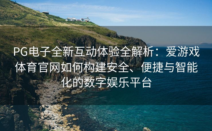 PG电子全新互动体验全解析：爱游戏体育官网如何构建安全、便捷与智能化的数字娱乐平台