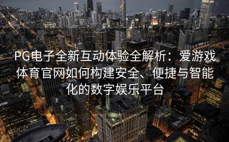 PG电子全新互动体验全解析：爱游戏体育官网如何构建安全、便捷与智能化的数字娱乐平台