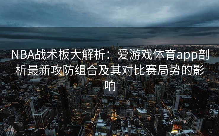 NBA战术板大解析：爱游戏体育app剖析最新攻防组合及其对比赛局势的影响