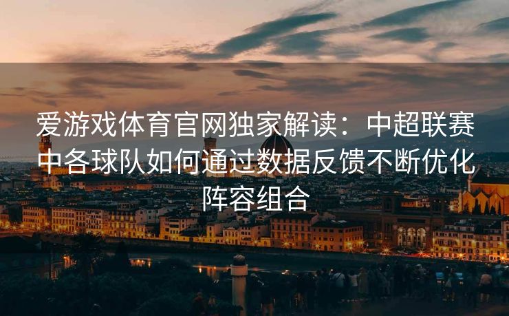 爱游戏体育官网独家解读：中超联赛中各球队如何通过数据反馈不断优化阵容组合