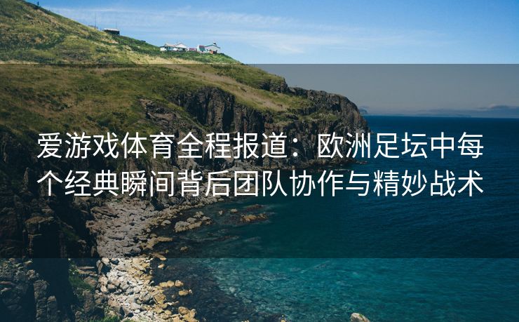 爱游戏体育全程报道：欧洲足坛中每个经典瞬间背后团队协作与精妙战术