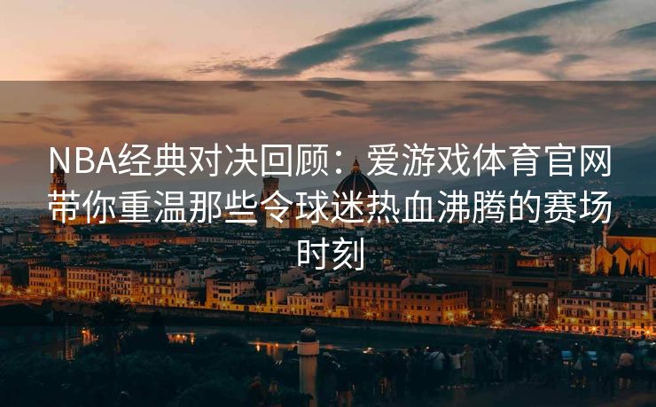 NBA经典对决回顾：爱游戏体育官网带你重温那些令球迷热血沸腾的赛场时刻