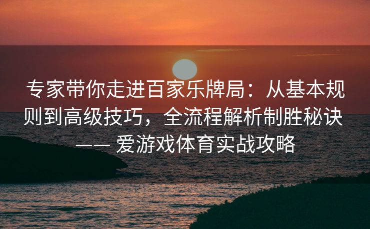 专家带你走进百家乐牌局：从基本规则到高级技巧，全流程解析制胜秘诀 —— 爱游戏体育实战攻略