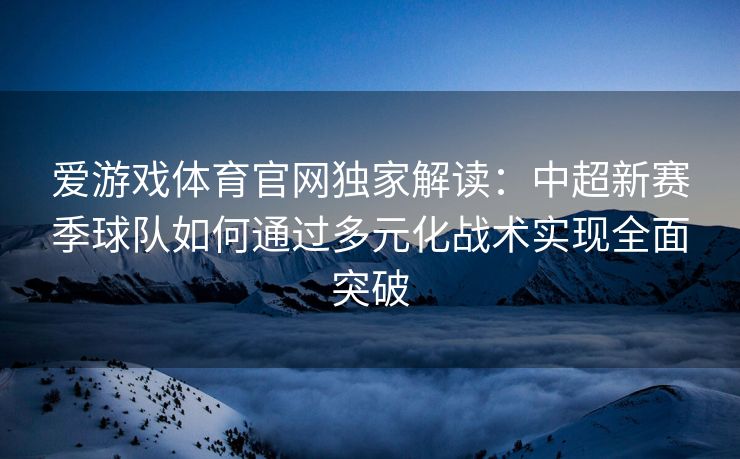 爱游戏体育官网独家解读：中超新赛季球队如何通过多元化战术实现全面突破