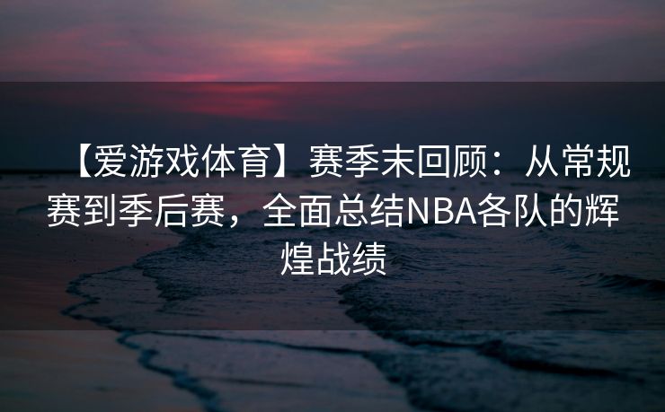 【爱游戏体育】赛季末回顾：从常规赛到季后赛，全面总结NBA各队的辉煌战绩